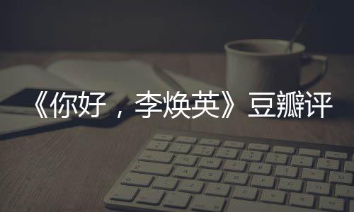 你唐探李焕最新豆瓣多少口碑评分评分英好，
