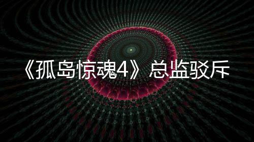 监驳孤关于改编总作品岛惊导演言论魂4视剧斥电