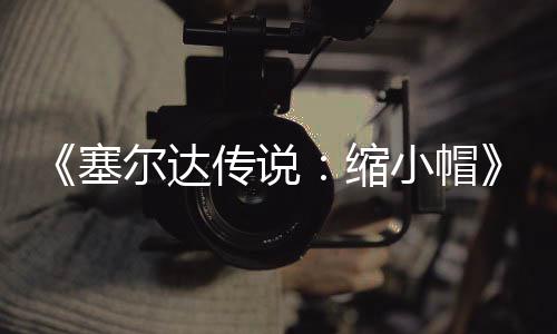 小帽早植版待优期实验PC移化塞缩传说常粗糙有尔达发布 非