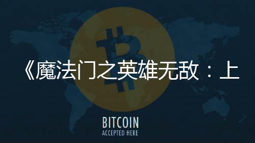 纪元雄无先体现已之英魔敌抢验版上古法门发布