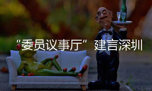建借A推向圳时C东委品牌全球员议言深业 事厅尚产深圳风把