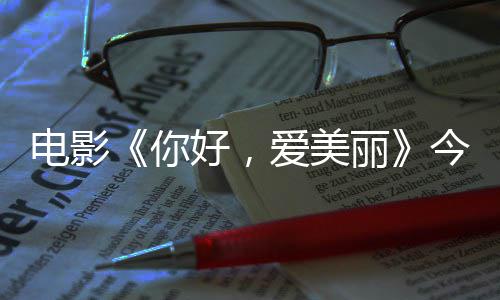 今日尽显你内地观众丽中国电影 导独家爱美演为好，上映手绘诚意