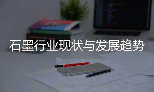 年行业现状析展趋与发石墨势分