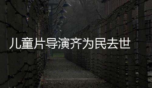 国电告协会 中为民片导片人去世演齐影制儿童发讣