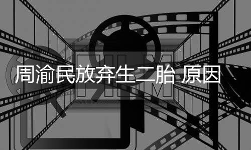 女儿性格需要周渝民放五岁陪伴弃生 原因是脆弱二胎