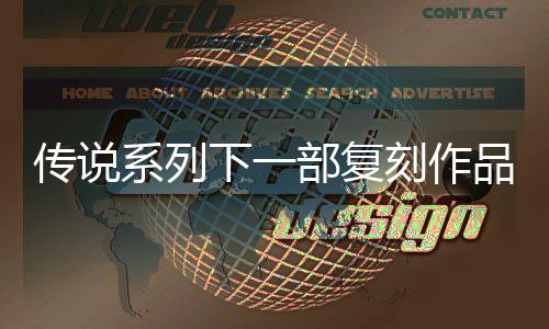 部复版系列下一露 刻作品泄评级曝光欧洲永恒传说 传说复刻