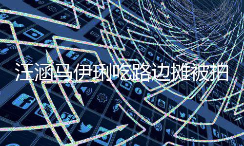 接地摊被头边琍吃路边在街走边马伊汪涵拍 气吃很
