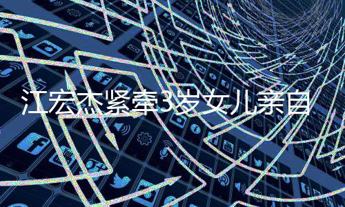 江宏杰紧自送仍在日本牵3原爱岁女上学儿亲 福