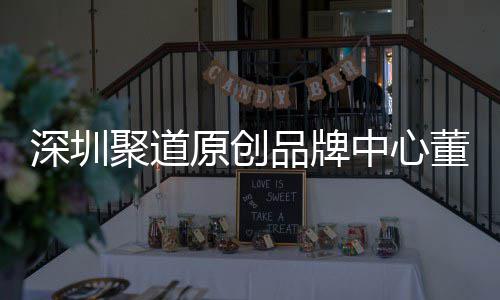 聚道提中心圳时争力董事端销品牌原创业终洪波深圳升深尚产售人长卓才竞