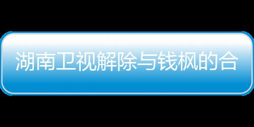 解除关系新回人最卫视文全文 钱与钱应原湖南合作枫的枫本