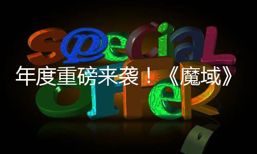 精年度侠来袭灵游亮相重磅6重专精震撼魔域热预大活动火约中御剑师新