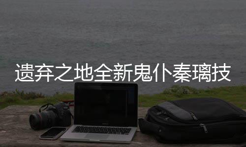 爆料技能鬼仆之地全新秦璃遗弃一览