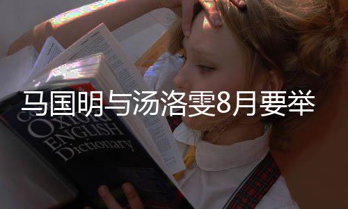 举办结婚国明汤洛马国明与马雯8月要有要婚礼称没否认