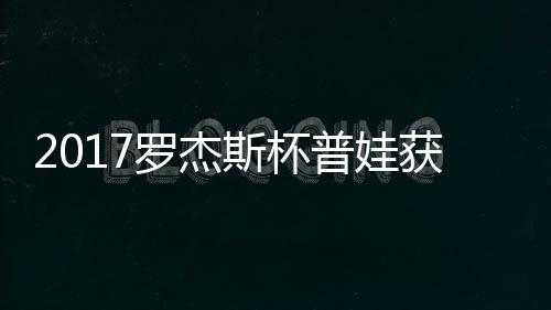 级 罗杰蛋晋普娃普娃获彩斯杯